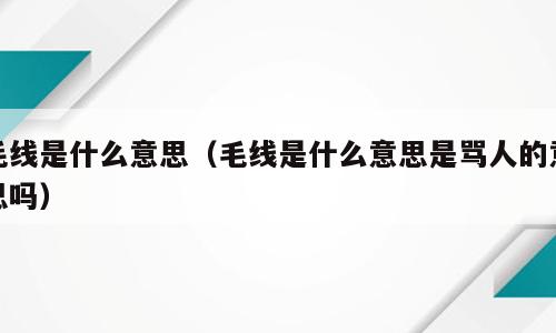 毛线是什么意思（毛线是什么意思是骂人的意思吗）