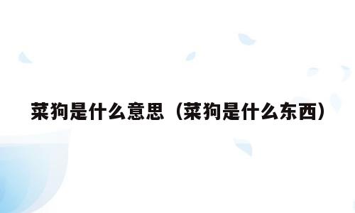 菜狗是什么意思（菜狗是什么东西）