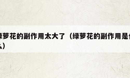 绿萝花的副作用太大了（绿萝花的副作用是什么）