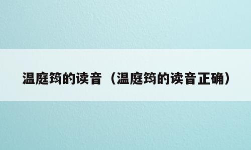 温庭筠的读音（温庭筠的读音正确）