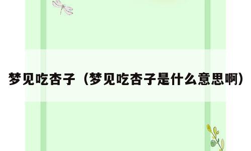 梦见吃杏子（梦见吃杏子是什么意思啊）