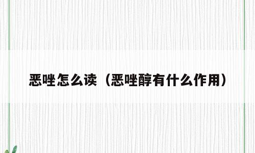 恶唑怎么读（恶唑醇有什么作用）