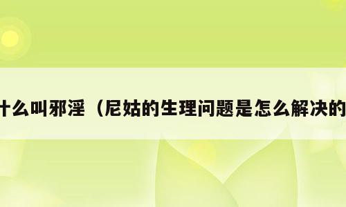 什么叫邪淫（尼姑的生理问题是怎么解决的）