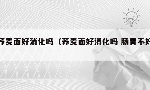 荞麦面好消化吗（荞麦面好消化吗 肠胃不好）