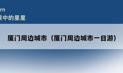 厦门周边城市（厦门周边城市一日游）