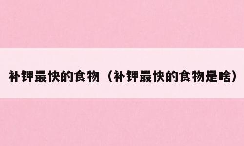 补钾最快的食物（补钾最快的食物是啥）