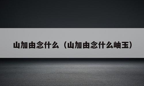 山加由念什么（山加由念什么岫玉）