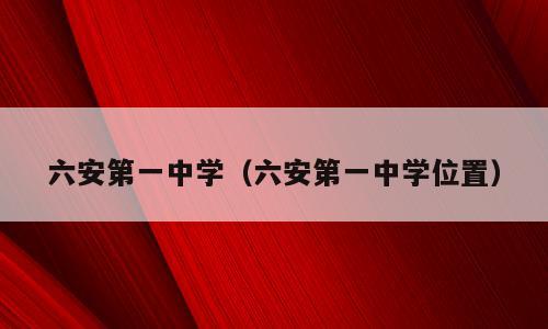 六安第一中学（六安第一中学位置）