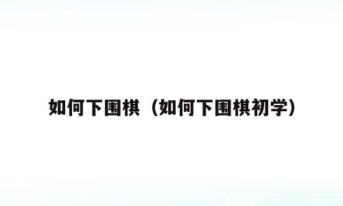 如何下围棋（如何下围棋初学）