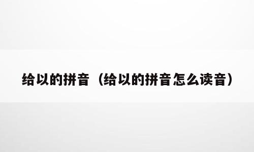 给以的拼音（给以的拼音怎么读音）