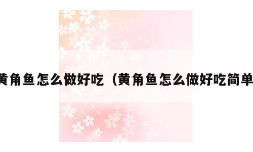 黄角鱼怎么做好吃（黄角鱼怎么做好吃简单）