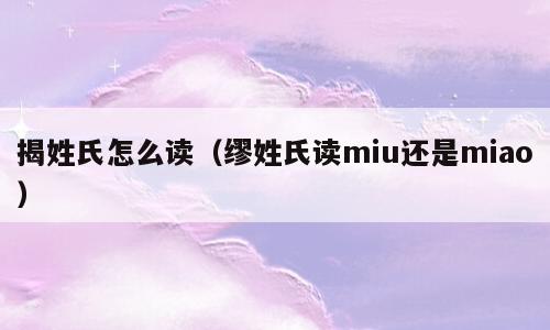 揭姓氏怎么读（缪姓氏读miu还是miao）