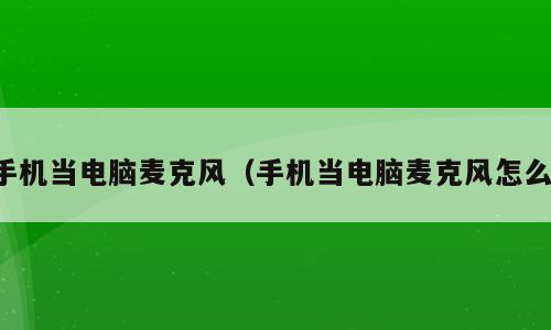 手机当电脑麦克风（手机当电脑麦克风怎么）