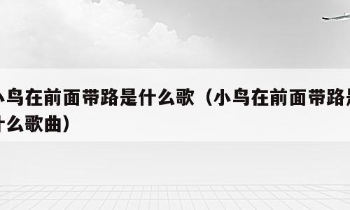 小鸟在前面带路是什么歌（小鸟在前面带路是什么歌曲）