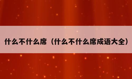 什么不什么席（什么不什么席成语大全）