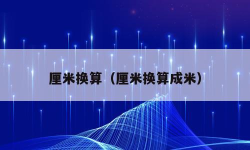 厘米换算（厘米换算成米）