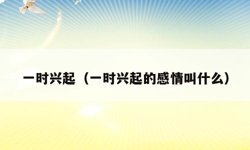 一时兴起（一时兴起的感情叫什么）