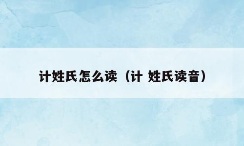 计姓氏怎么读（计 姓氏读音）
