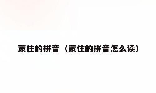 蒙住的拼音（蒙住的拼音怎么读）