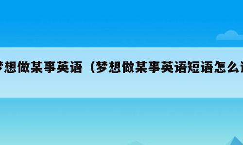 梦想做某事英语（梦想做某事英语短语怎么说）