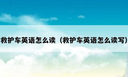 救护车英语怎么读（救护车英语怎么读写）
