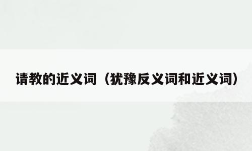 请教的近义词（犹豫反义词和近义词）