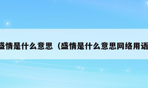 盛情是什么意思（盛情是什么意思网络用语）