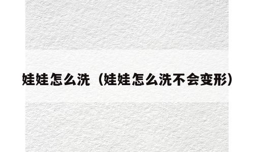 娃娃怎么洗（娃娃怎么洗不会变形）