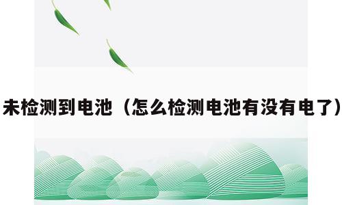 未检测到电池（怎么检测电池有没有电了）