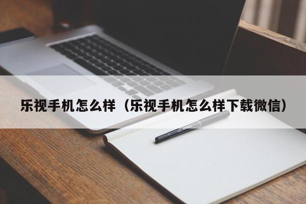 乐视手机怎么样（乐视手机怎么样下载微信）