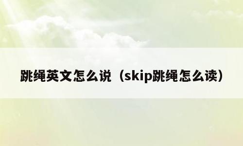 跳绳英文怎么说（skip跳绳怎么读）