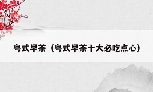 粤式早茶（粤式早茶十大必吃点心）