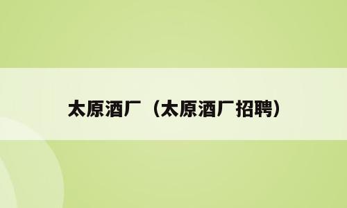 太原酒厂（太原酒厂招聘）