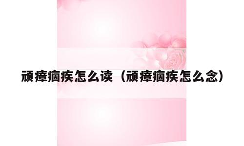 顽瘴痼疾怎么读（顽瘴痼疾怎么念）