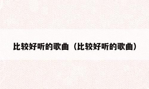比较好听的歌曲（比较好听的歌曲）