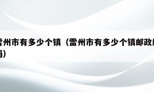雷州市有多少个镇（雷州市有多少个镇邮政编码）