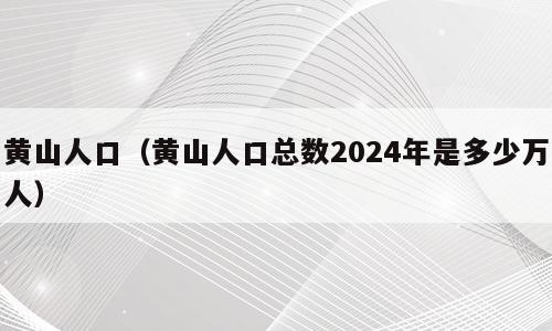 黄山人口（黄山人口总数2024年是多少万人）