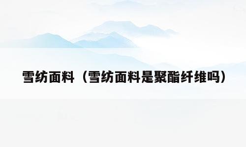 雪纺面料（雪纺面料是聚酯纤维吗）
