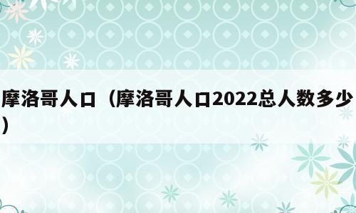 摩洛哥人口（摩洛哥人口2022总人数多少）