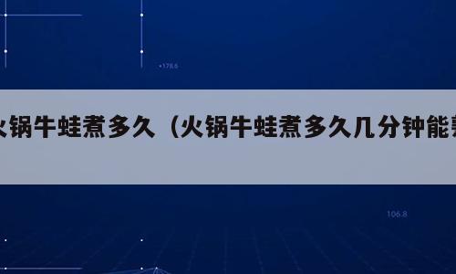 火锅牛蛙煮多久（火锅牛蛙煮多久几分钟能熟）