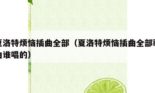 夏洛特烦恼插曲全部（夏洛特烦恼插曲全部歌曲谁唱的）