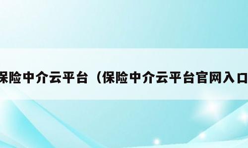 保险中介云平台（保险中介云平台官网入口）
