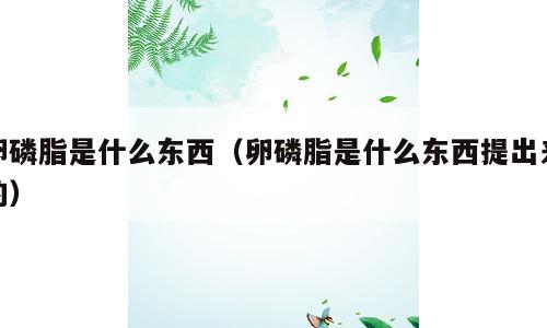 卵磷脂是什么东西（卵磷脂是什么东西提出来的）