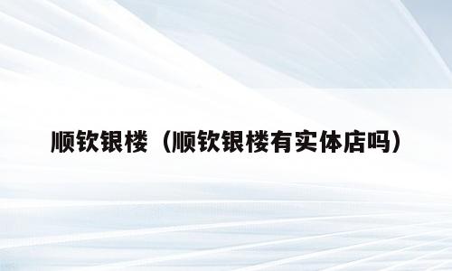 顺钦银楼（顺钦银楼有实体店吗）