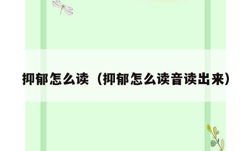 抑郁怎么读（抑郁怎么读音读出来）