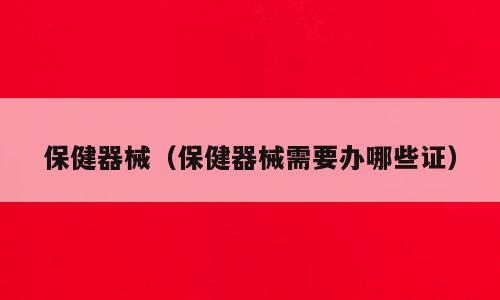 保健器械（保健器械需要办哪些证）