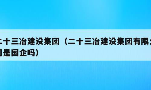 二十三冶建设集团（二十三冶建设集团有限公司是国企吗）
