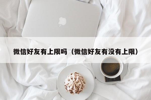 微信好友有上限吗（微信好友有没有上限）
