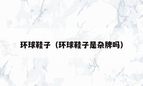 环球鞋子（环球鞋子是杂牌吗）