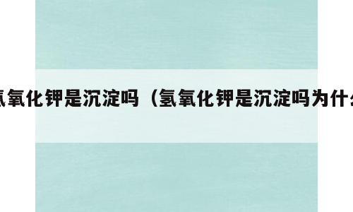 氢氧化钾是沉淀吗（氢氧化钾是沉淀吗为什么）